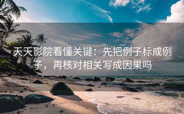 天天影院看懂关键:先把例子标成例子,再核对相关写成因果吗 天天影院看懂关键:先把例子标成例子,再核对相关写成因果吗