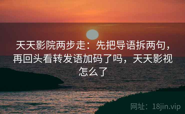 天天影院两步走:先把导语拆两句,再回头看转发语加码了吗,天天影视怎么了 天天影院两步走:先把导语拆两句,再回头看转发语加码了吗,天天影视怎么了