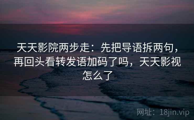 天天影院两步走:先把导语拆两句,再回头看转发语加码了吗,天天影视怎么了 天天影院两步走:先把导语拆两句,再回头看转发语加码了吗,天天影视怎么了
