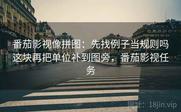 番茄影视像拼图:先找例子当规则吗这块再把单位补到图旁,番茄影视任务 番茄影视像拼图:先找例子当规则吗这块再把单位补到图旁,番茄影视任务