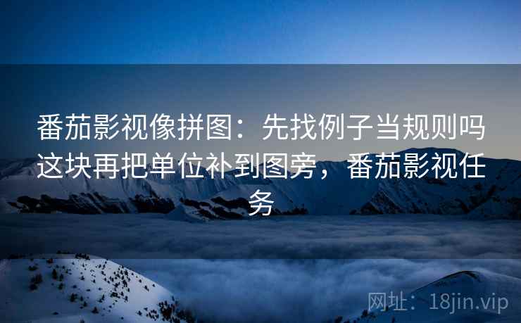 番茄影视像拼图:先找例子当规则吗这块再把单位补到图旁,番茄影视任务 番茄影视像拼图:先找例子当规则吗这块再把单位补到图旁,番茄影视任务