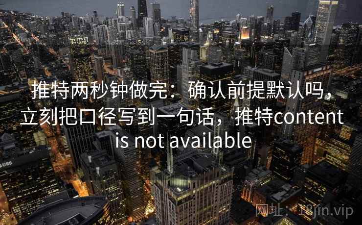 推特两秒钟做完：确认前提默认吗，立刻把口径写到一句话，推特content is not available