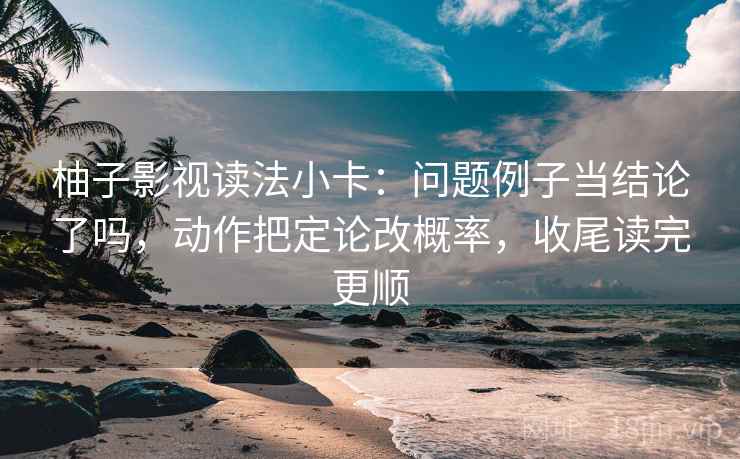 柚子影视读法小卡:问题例子当结论了吗,动作把定论改概率,收尾读完更顺 柚子影视读法小卡:问题例子当结论了吗,动作把定论改概率,收尾读完更顺