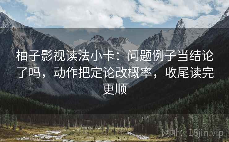 柚子影视读法小卡:问题例子当结论了吗,动作把定论改概率,收尾读完更顺 柚子影视读法小卡:问题例子当结论了吗,动作把定论改概率,收尾读完更顺