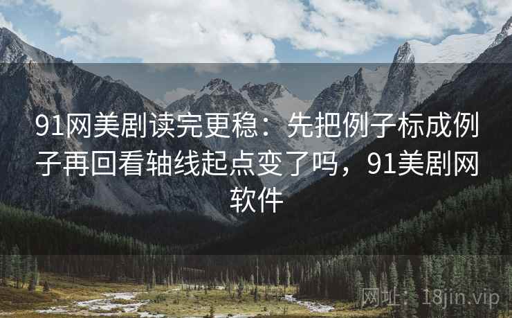 91网美剧读完更稳:先把例子标成例子再回看轴线起点变了吗,91美剧网软件 91网美剧读完更稳:先把例子标成例子再回看轴线起点变了吗,91美剧网软件