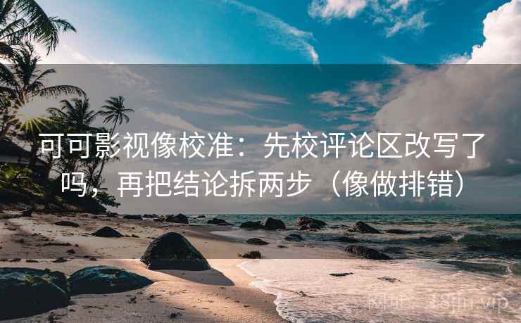 可可影视像校准:先校评论区改写了吗,再把结论拆两步(像做排错) 可可影视像校准:先校评论区改写了吗,再把结论拆两步(像做排错)
