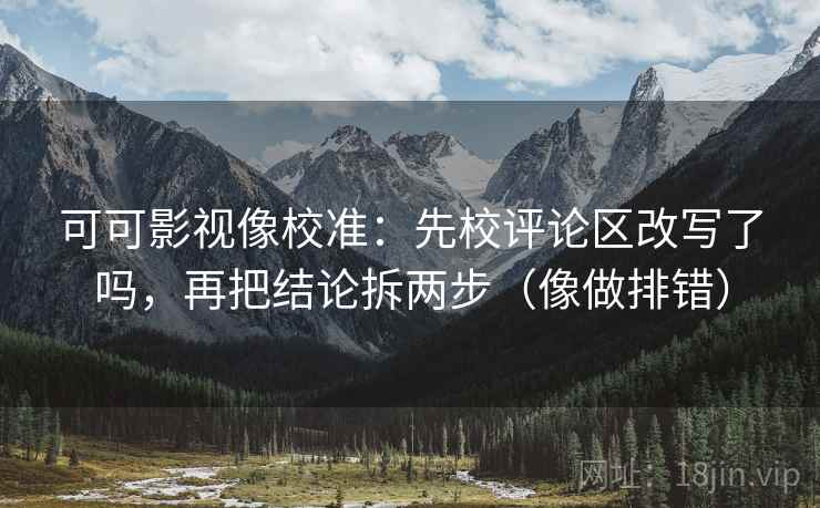 可可影视像校准:先校评论区改写了吗,再把结论拆两步(像做排错) 可可影视像校准:先校评论区改写了吗,再把结论拆两步(像做排错)