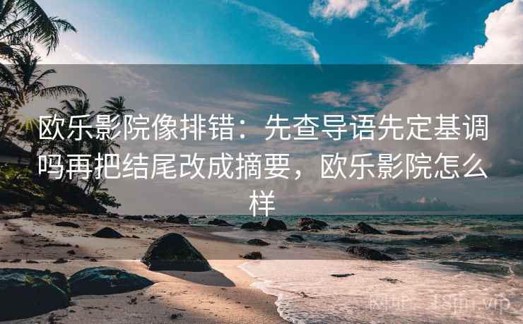 欧乐影院像排错:先查导语先定基调吗再把结尾改成摘要,欧乐影院怎么样 欧乐影院像排错:先查导语先定基调吗再把结尾改成摘要,欧乐影院怎么样