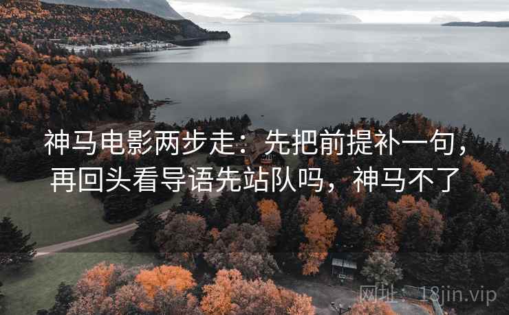 神马电影两步走:先把前提补一句,再回头看导语先站队吗,神马不了 神马电影两步走:先把前提补一句,再回头看导语先站队吗,神马不了