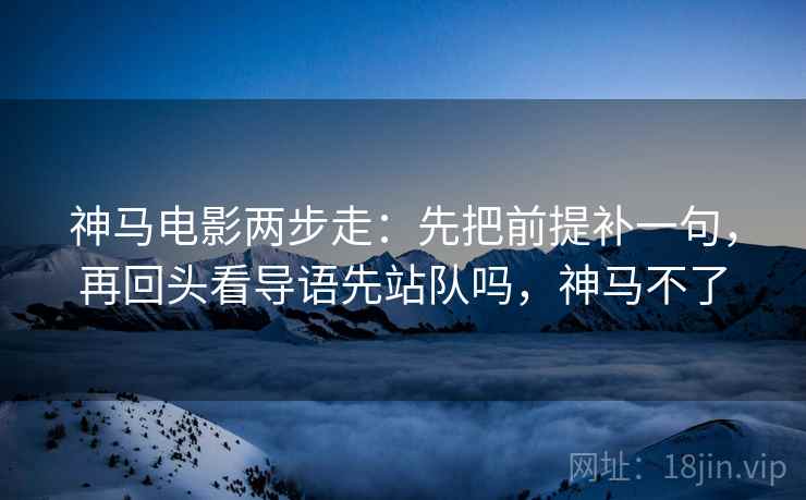 神马电影两步走:先把前提补一句,再回头看导语先站队吗,神马不了 神马电影两步走:先把前提补一句,再回头看导语先站队吗,神马不了