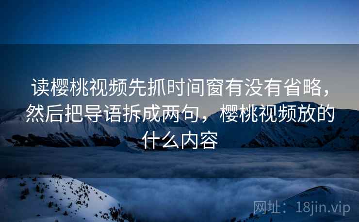 读樱桃视频先抓时间窗有没有省略,然后把导语拆成两句,樱桃视频放的什么内容 读樱桃视频先抓时间窗有没有省略,然后把导语拆成两句,樱桃视频放的什么内容