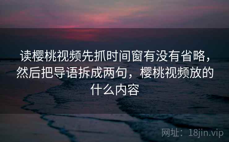 读樱桃视频先抓时间窗有没有省略,然后把导语拆成两句,樱桃视频放的什么内容 读樱桃视频先抓时间窗有没有省略,然后把导语拆成两句,樱桃视频放的什么内容