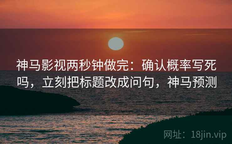 神马影视两秒钟做完：确认概率写死吗，立刻把标题改成问句，神马预测