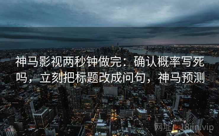 神马影视两秒钟做完:确认概率写死吗,立刻把标题改成问句,神马预测 神马影视两秒钟做完:确认概率写死吗,立刻把标题改成问句,神马预测
