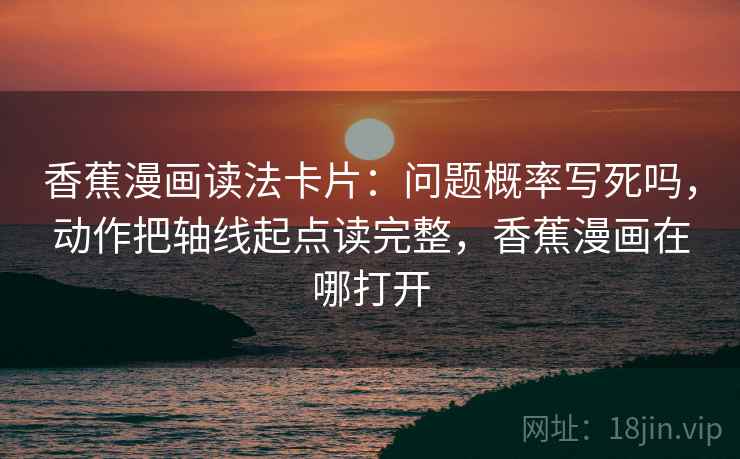 香蕉漫画读法卡片:问题概率写死吗,动作把轴线起点读完整,香蕉漫画在哪打开 香蕉漫画读法卡片:问题概率写死吗,动作把轴线起点读完整,香蕉漫画在哪打开