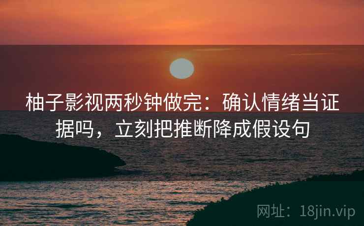柚子影视两秒钟做完:确认情绪当证据吗,立刻把推断降成假设句 柚子影视两秒钟做完:确认情绪当证据吗,立刻把推断降成假设句