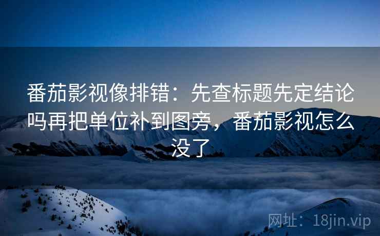 番茄影视像排错:先查标题先定结论吗再把单位补到图旁,番茄影视怎么没了 番茄影视像排错:先查标题先定结论吗再把单位补到图旁,番茄影视怎么没了