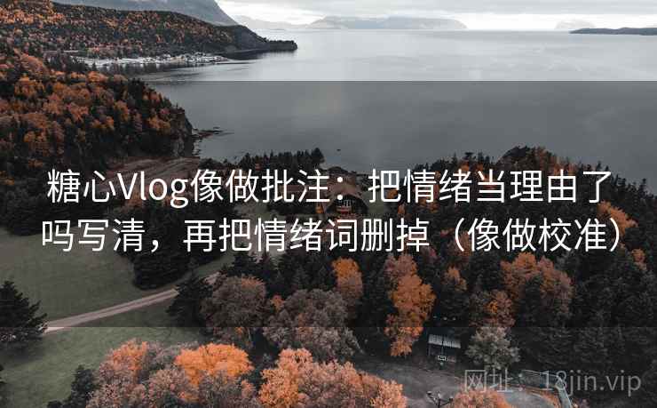 糖心Vlog像做批注:把情绪当理由了吗写清,再把情绪词删掉(像做校准) 糖心Vlog像做批注:把情绪当理由了吗写清,再把情绪词删掉(像做校准)