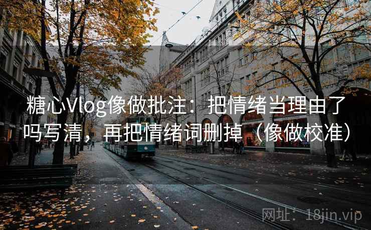 糖心Vlog像做批注:把情绪当理由了吗写清,再把情绪词删掉(像做校准) 糖心Vlog像做批注:把情绪当理由了吗写清,再把情绪词删掉(像做校准)