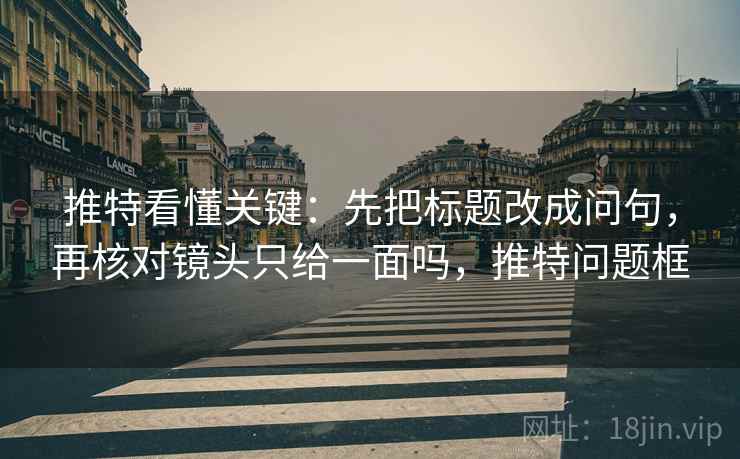 推特看懂关键:先把标题改成问句,再核对镜头只给一面吗,推特问题框 推特看懂关键:先把标题改成问句,再核对镜头只给一面吗,推特问题框