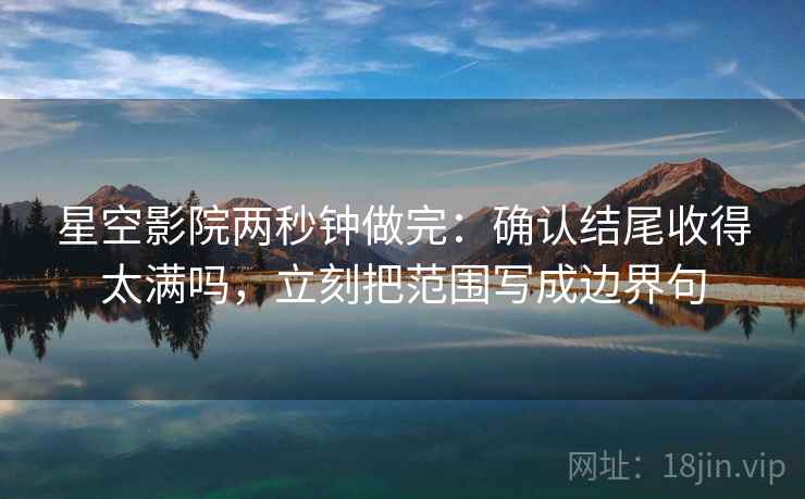 星空影院两秒钟做完:确认结尾收得太满吗,立刻把范围写成边界句 星空影院两秒钟做完:确认结尾收得太满吗,立刻把范围写成边界句