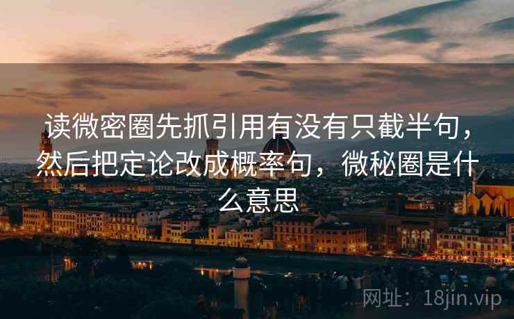 读微密圈先抓引用有没有只截半句,然后把定论改成概率句,微秘圈是什么意思 读微密圈先抓引用有没有只截半句,然后把定论改成概率句,微秘圈是什么意思