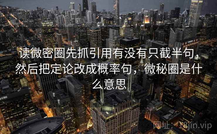 读微密圈先抓引用有没有只截半句,然后把定论改成概率句,微秘圈是什么意思 读微密圈先抓引用有没有只截半句,然后把定论改成概率句,微秘圈是什么意思