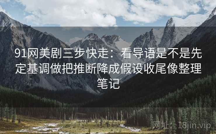 91网美剧三步快走：看导语是不是先定基调做把推断降成假设收尾像整理笔记
