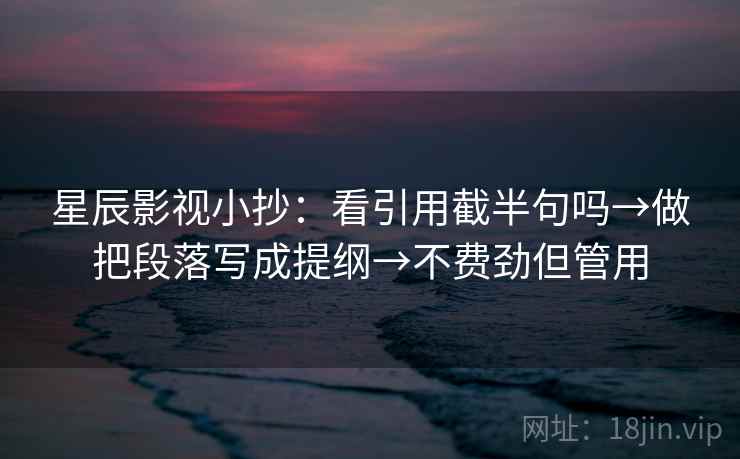 星辰影视小抄:看引用截半句吗→做把段落写成提纲→不费劲但管用 星辰影视小抄:看引用截半句吗→做把段落写成提纲→不费劲但管用