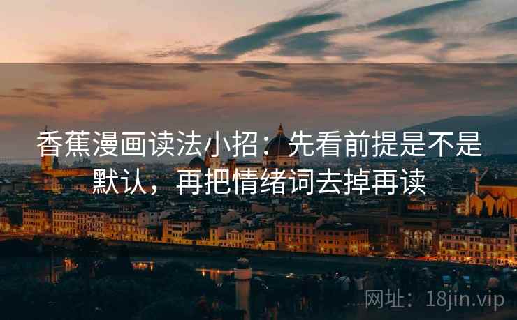 香蕉漫画读法小招:先看前提是不是默认,再把情绪词去掉再读 香蕉漫画读法小招:先看前提是不是默认,再把情绪词去掉再读