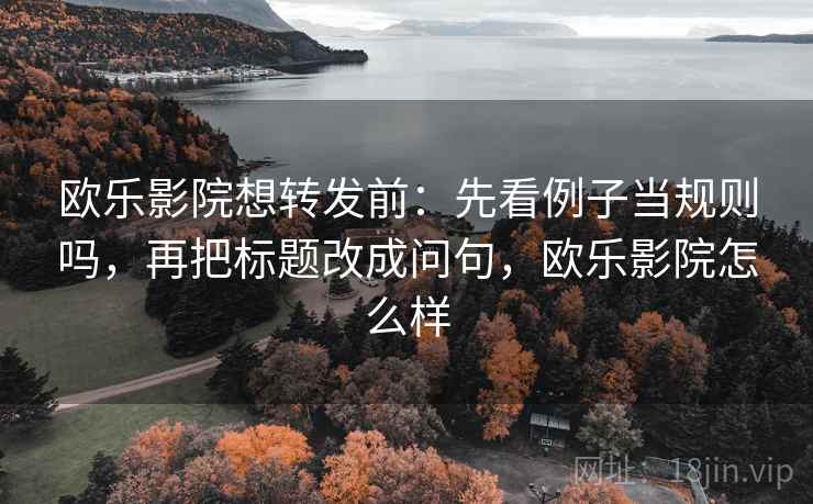 欧乐影院想转发前：先看例子当规则吗，再把标题改成问句，欧乐影院怎么样