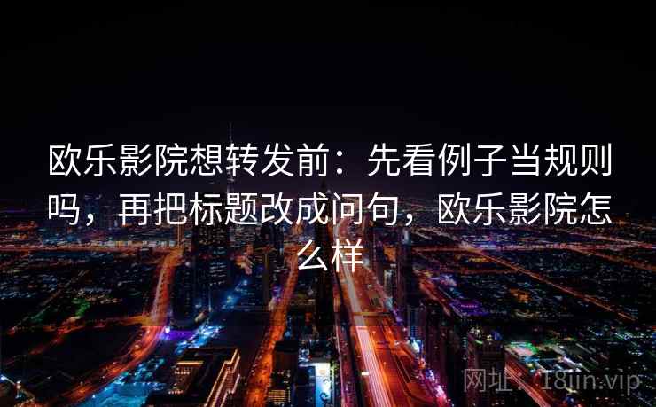欧乐影院想转发前:先看例子当规则吗,再把标题改成问句,欧乐影院怎么样 欧乐影院想转发前:先看例子当规则吗,再把标题改成问句,欧乐影院怎么样