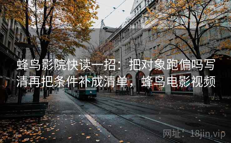 蜂鸟影院快读一招:把对象跑偏吗写清再把条件补成清单,蜂鸟电影视频 蜂鸟影院快读一招:把对象跑偏吗写清再把条件补成清单,蜂鸟电影视频