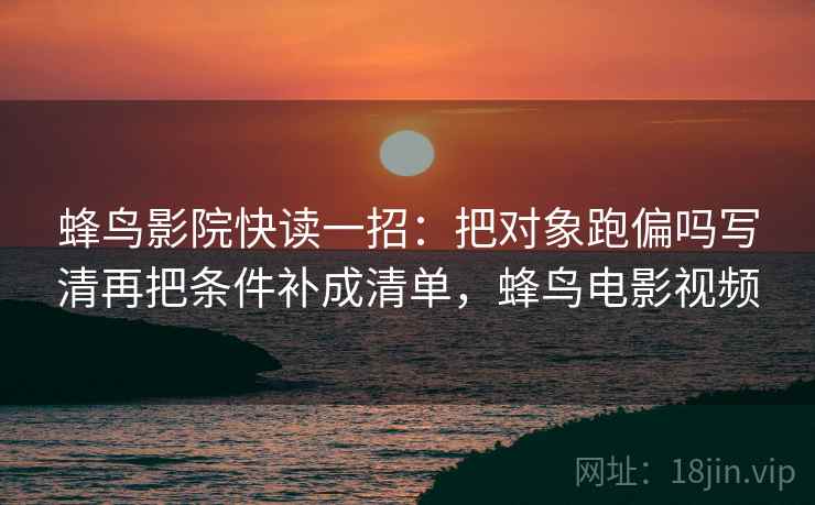 蜂鸟影院快读一招:把对象跑偏吗写清再把条件补成清单,蜂鸟电影视频 蜂鸟影院快读一招:把对象跑偏吗写清再把条件补成清单,蜂鸟电影视频