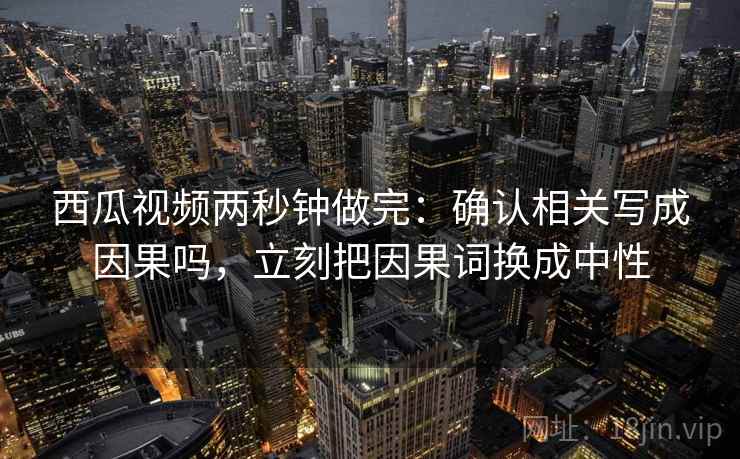 西瓜视频两秒钟做完:确认相关写成因果吗,立刻把因果词换成中性 西瓜视频两秒钟做完:确认相关写成因果吗,立刻把因果词换成中性