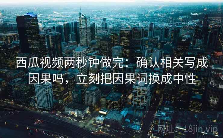 西瓜视频两秒钟做完:确认相关写成因果吗,立刻把因果词换成中性 西瓜视频两秒钟做完:确认相关写成因果吗,立刻把因果词换成中性