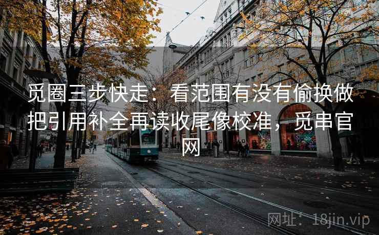觅圈三步快走:看范围有没有偷换做把引用补全再读收尾像校准,觅串官网 觅圈三步快走:看范围有没有偷换做把引用补全再读收尾像校准,觅串官网