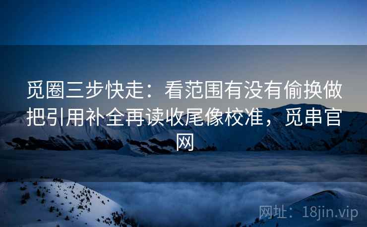 觅圈三步快走:看范围有没有偷换做把引用补全再读收尾像校准,觅串官网 觅圈三步快走:看范围有没有偷换做把引用补全再读收尾像校准,觅串官网