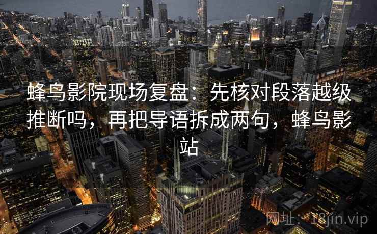 蜂鸟影院现场复盘:先核对段落越级推断吗,再把导语拆成两句,蜂鸟影站 蜂鸟影院现场复盘:先核对段落越级推断吗,再把导语拆成两句,蜂鸟影站
