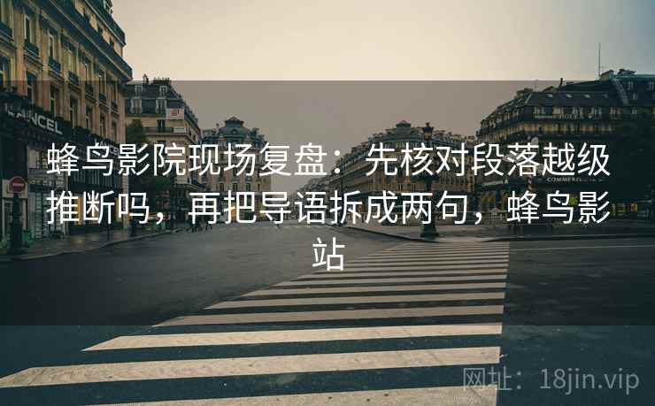 蜂鸟影院现场复盘：先核对段落越级推断吗，再把导语拆成两句，蜂鸟影站