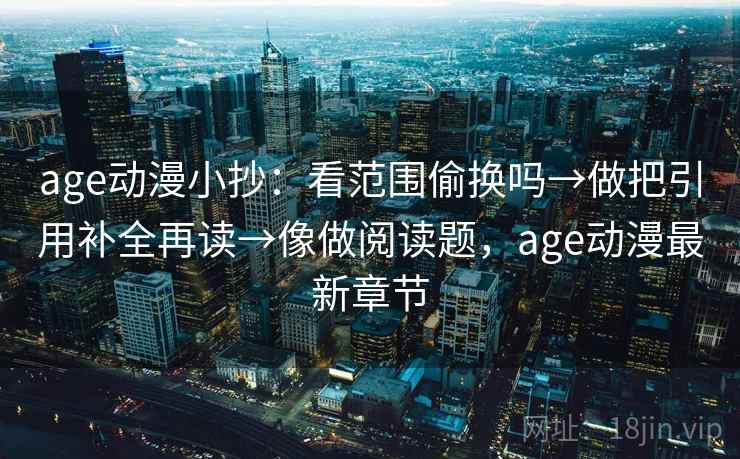 age动漫小抄：看范围偷换吗→做把引用补全再读→像做阅读题，age动漫最新章节