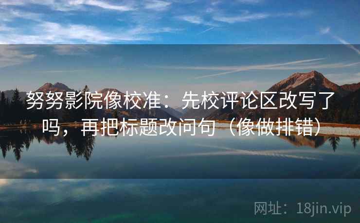 努努影院像校准:先校评论区改写了吗,再把标题改问句(像做排错) 努努影院像校准:先校评论区改写了吗,再把标题改问句(像做排错)
