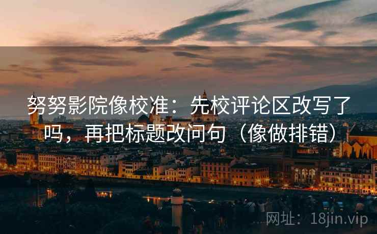 努努影院像校准:先校评论区改写了吗,再把标题改问句(像做排错) 努努影院像校准:先校评论区改写了吗,再把标题改问句(像做排错)