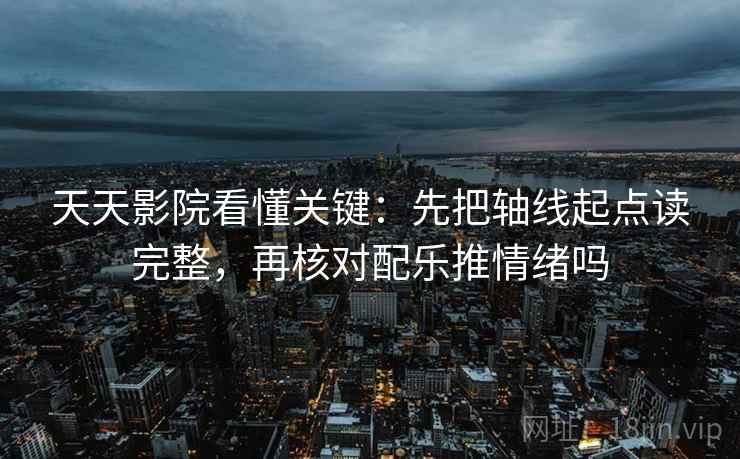 天天影院看懂关键:先把轴线起点读完整,再核对配乐推情绪吗 天天影院看懂关键:先把轴线起点读完整,再核对配乐推情绪吗