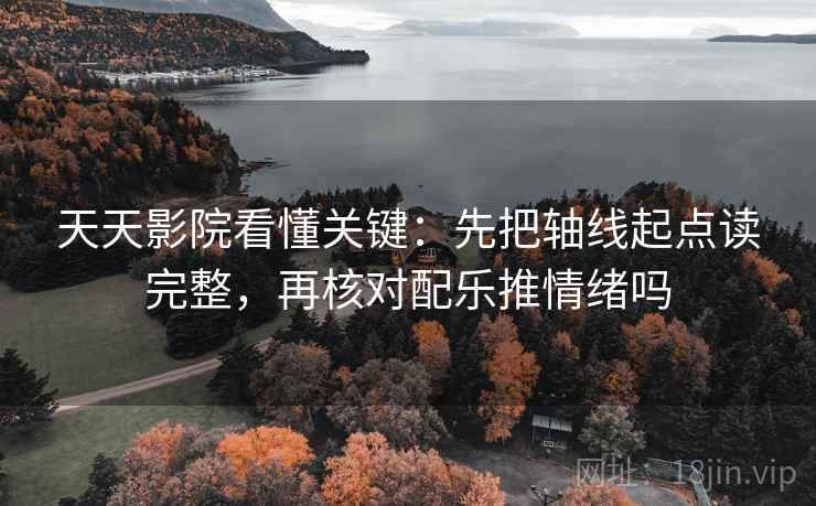 天天影院看懂关键:先把轴线起点读完整,再核对配乐推情绪吗 天天影院看懂关键:先把轴线起点读完整,再核对配乐推情绪吗