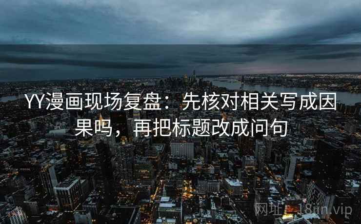 YY漫画现场复盘:先核对相关写成因果吗,再把标题改成问句 YY漫画现场复盘:先核对相关写成因果吗,再把标题改成问句