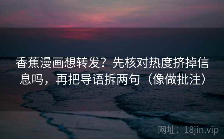 香蕉漫画想转发?先核对热度挤掉信息吗,再把导语拆两句(像做批注) 香蕉漫画想转发?先核对热度挤掉信息吗,再把导语拆两句(像做批注)