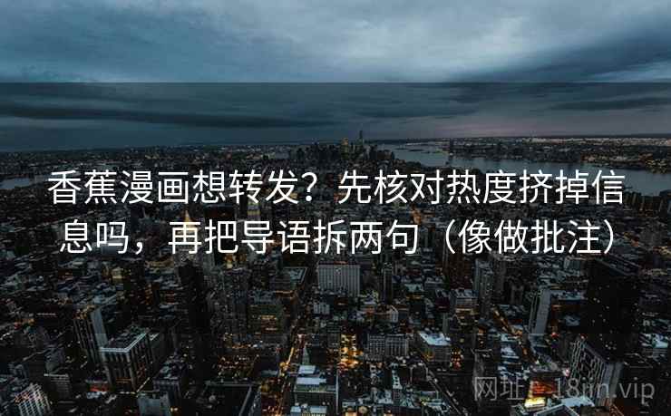 香蕉漫画想转发?先核对热度挤掉信息吗,再把导语拆两句(像做批注) 香蕉漫画想转发?先核对热度挤掉信息吗,再把导语拆两句(像做批注)