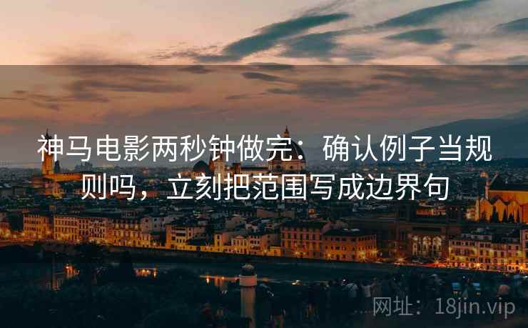 神马电影两秒钟做完：确认例子当规则吗，立刻把范围写成边界句