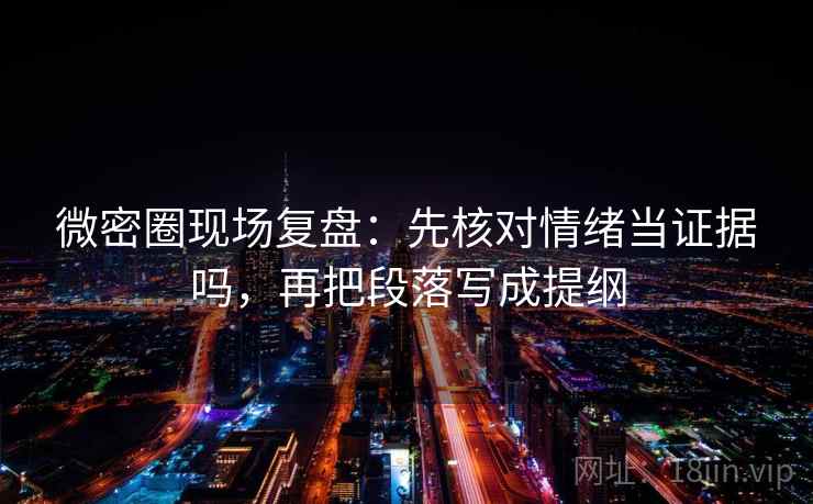 微密圈现场复盘：先核对情绪当证据吗，再把段落写成提纲
